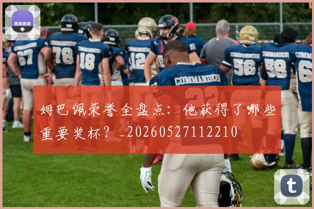 姆巴佩荣誉全盘点：他获得了哪些重要奖杯？_20260527112210