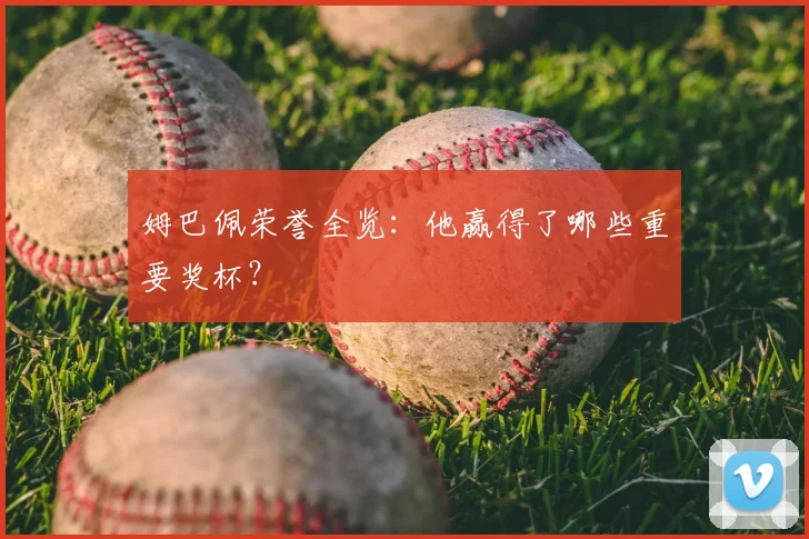 姆巴佩荣誉全览：他赢得了哪些重要奖杯？