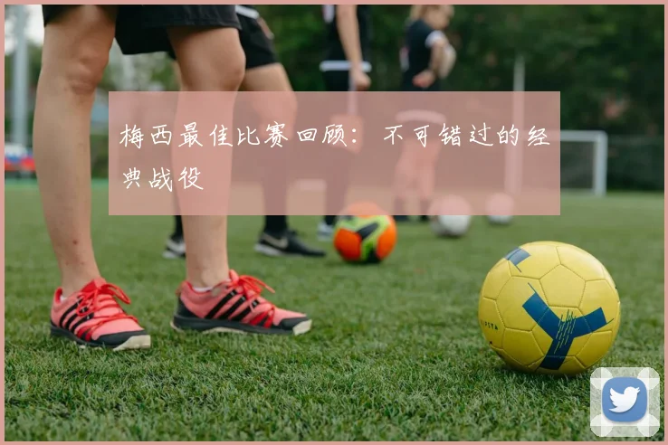 梅西最佳比赛回顾：不可错过的经典战役
