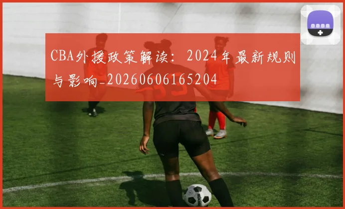 CBA外援政策解读:2024年最新规则与影响_20260606165204