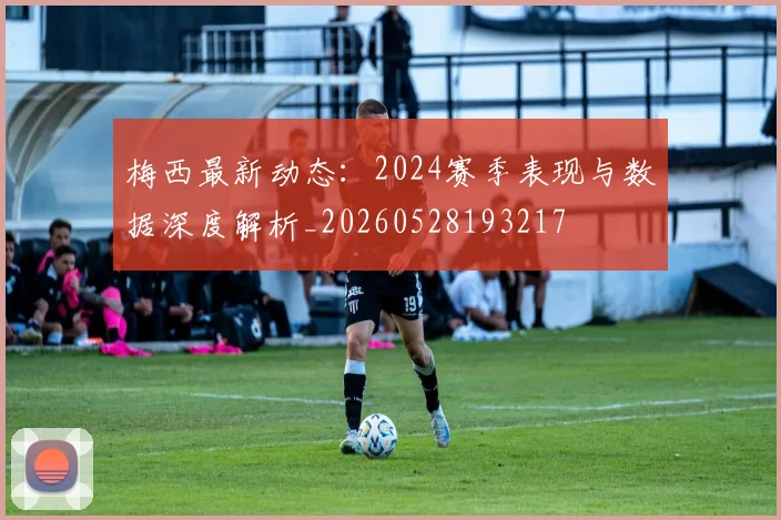 梅西最新动态:2024赛季表现与数据深度解析_20260528193217