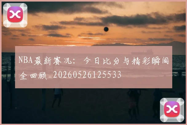 NBA最新赛况：今日比分与精彩瞬间全回顾_20260526125533
