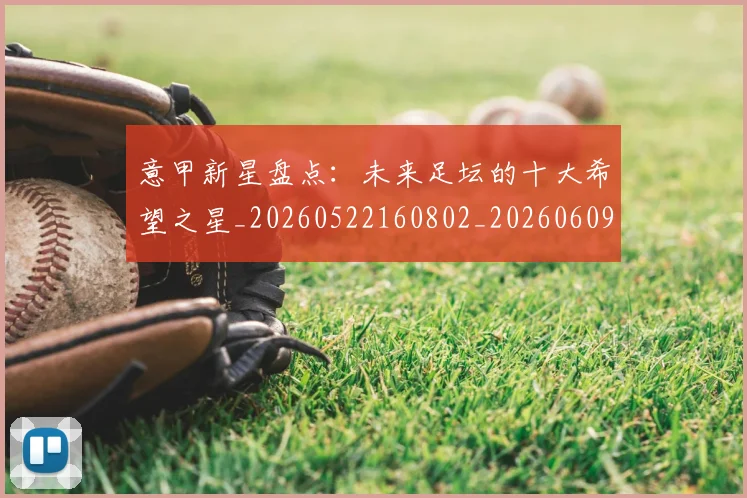 意甲新星盘点:未来足坛的十大希望之星_20260522160802_20260609194129