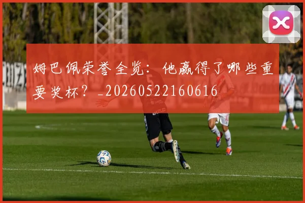 姆巴佩荣誉全览：他赢得了哪些重要奖杯？_20260522160616