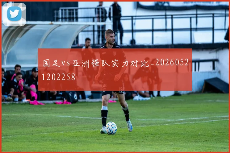 国足vs亚洲强队实力对比_20260521202258