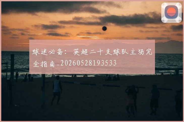 球迷必备:英超二十支球队主场完全指南_20260528193533