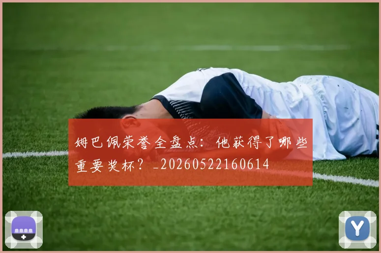 姆巴佩荣誉全盘点:他获得了哪些重要奖杯?_20260522160614