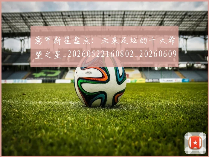 意甲新星盘点：未来足坛的十大希望之星_20260522160802_20260609194129
