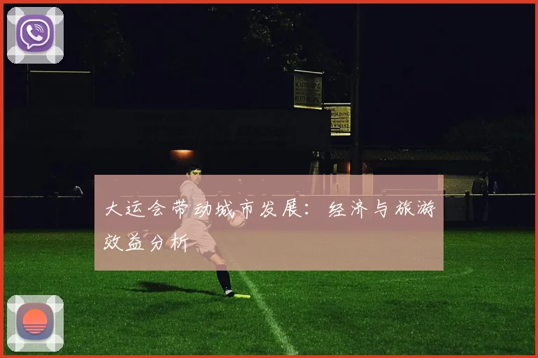 大运会带动城市发展：经济与旅游效益分析