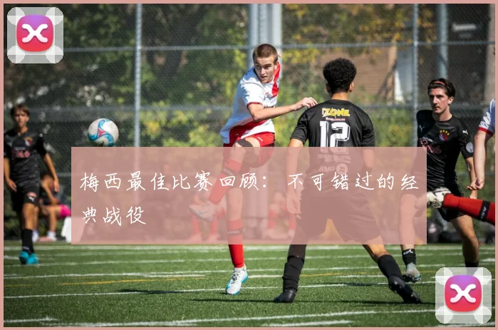 梅西最佳比赛回顾:不可错过的经典战役
