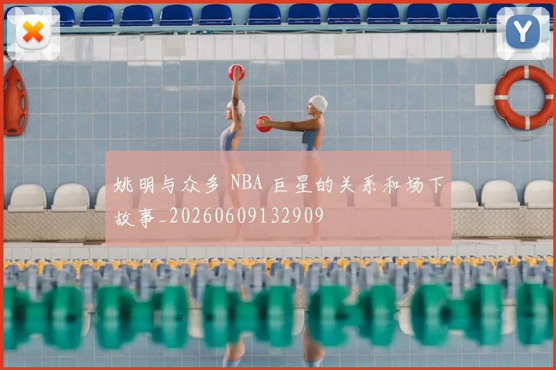 姚明与众多 NBA 巨星的关系和场下故事_20260609132909