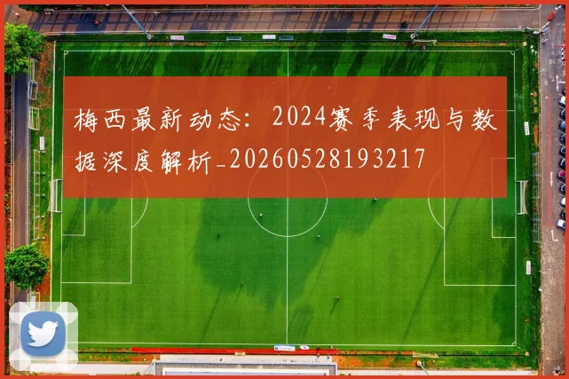梅西最新动态：2024赛季表现与数据深度解析_20260528193217