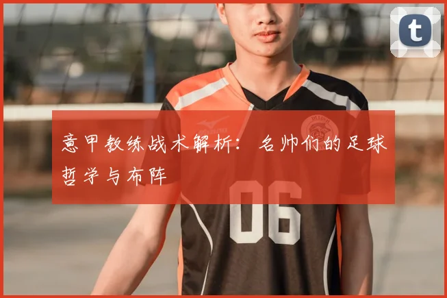 意甲教练战术解析：名帅们的足球哲学与布阵