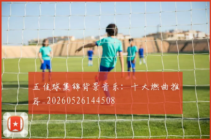 五佳球集锦背景音乐：十大燃曲推荐_20260526144508