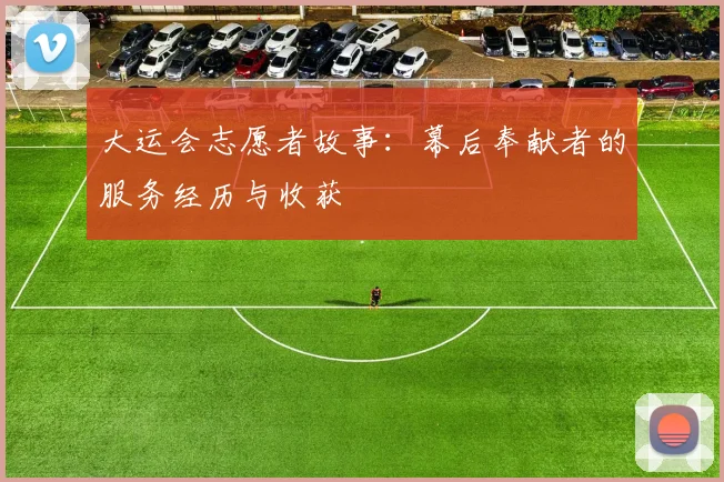 大运会志愿者故事:幕后奉献者的服务经历与收获