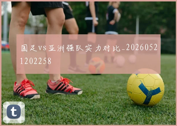 国足vs亚洲强队实力对比_20260521202258