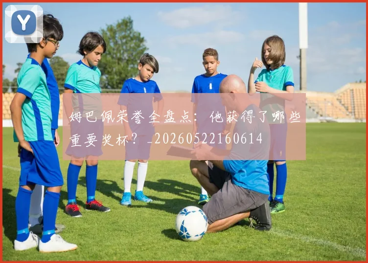 姆巴佩荣誉全盘点：他获得了哪些重要奖杯？_20260522160614